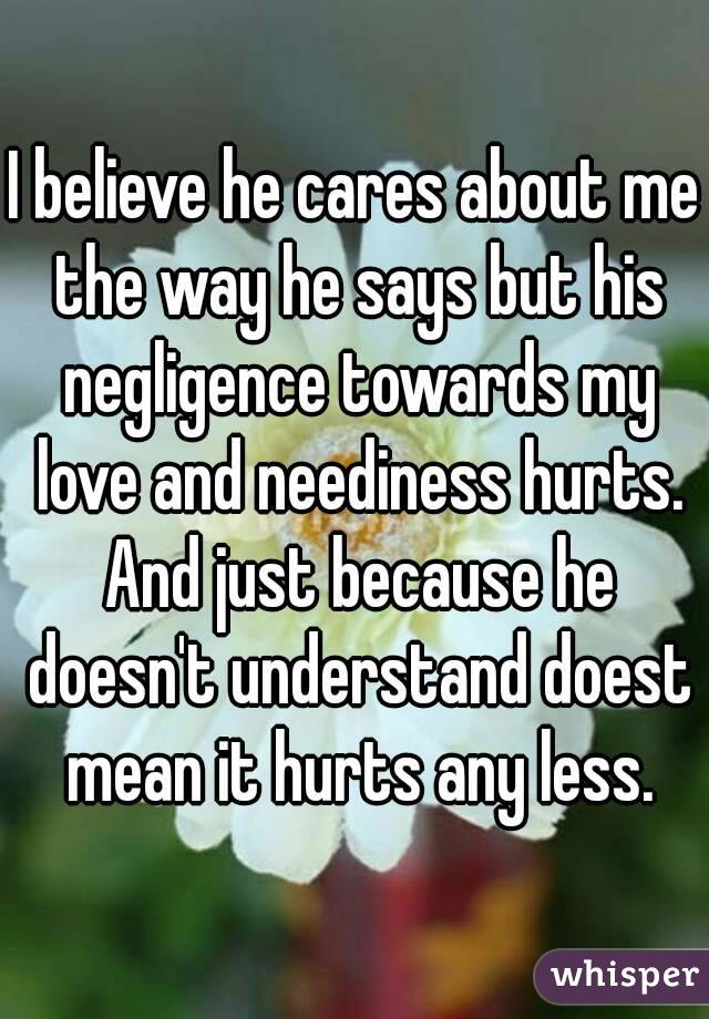 I believe he cares about me the way he says but his negligence towards my love and neediness hurts. And just because he doesn't understand doest mean it hurts any less.