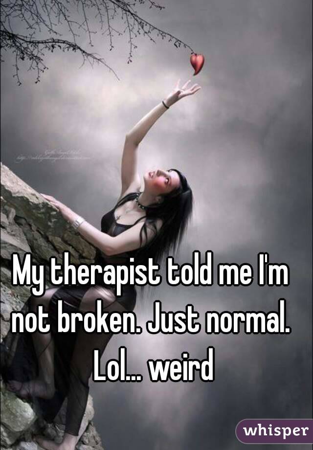 My therapist told me I'm not broken. Just normal.  Lol... weird