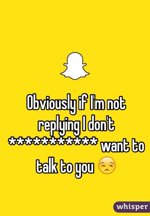 Obviously if I'm not replying I don't *********** want to talk to you 😒