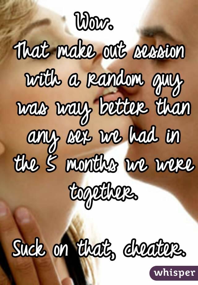 Wow. 
That make out session with a random guy was way better than any sex we had in the 5 months we were together.

Suck on that, cheater.