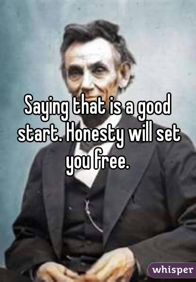 Saying that is a good start. Honesty will set you free. 