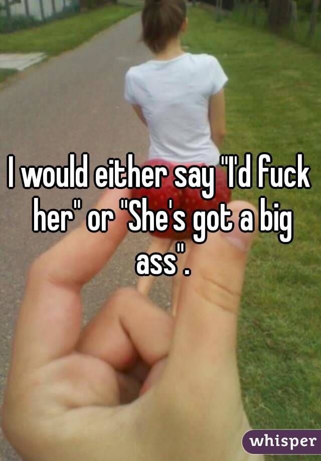 I would either say "I'd fuck her" or "She's got a big ass".