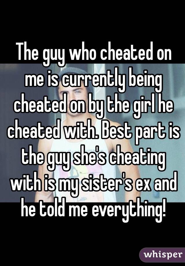The guy who cheated on me is currently being cheated on by the girl he cheated with. Best part is the guy she's cheating with is my sister's ex and he told me everything!