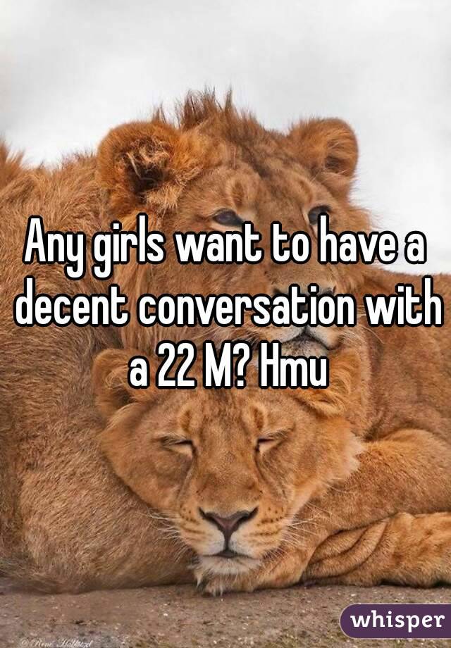 Any girls want to have a decent conversation with a 22 M? Hmu