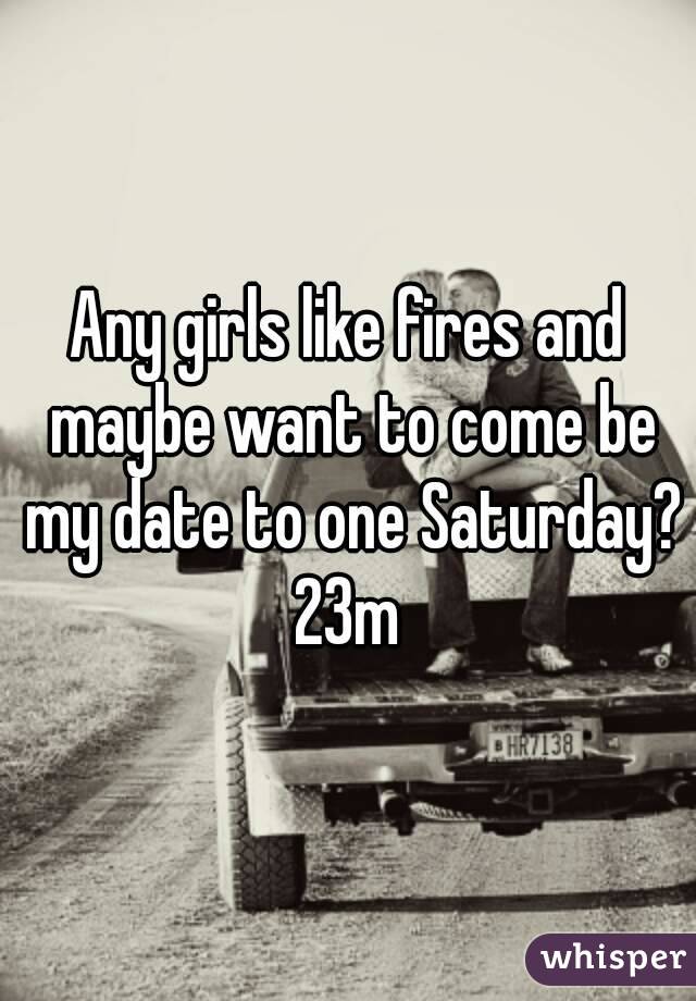 Any girls like fires and maybe want to come be my date to one Saturday? 23m 