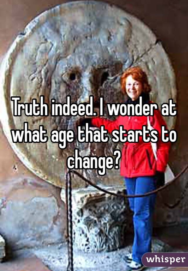 Truth indeed. I wonder at what age that starts to change?