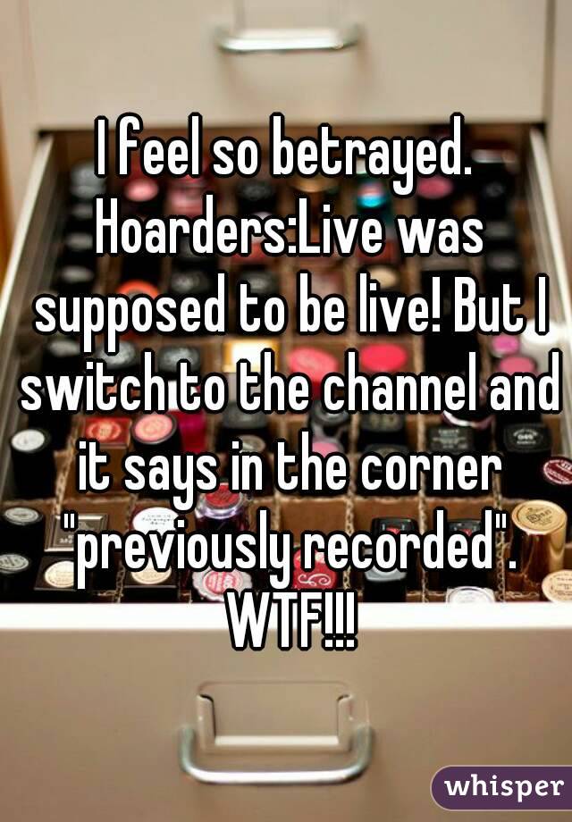 I feel so betrayed. Hoarders:Live was supposed to be live! But I switch to the channel and it says in the corner "previously recorded". WTF!!!
