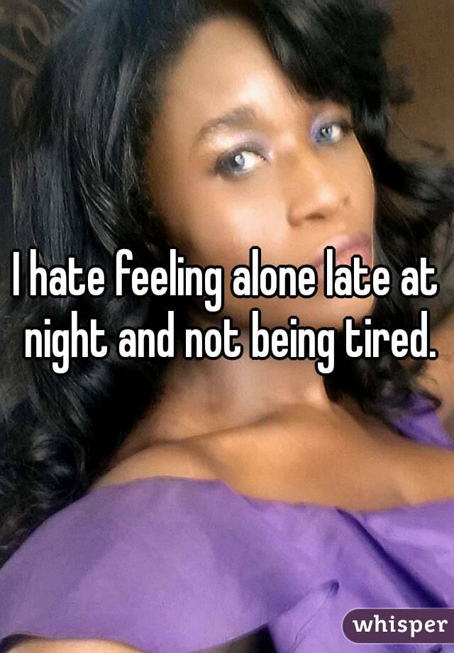 I hate feeling alone late at night and not being tired.