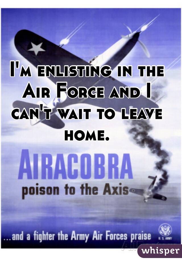 I'm enlisting in the Air Force and I can't wait to leave home.