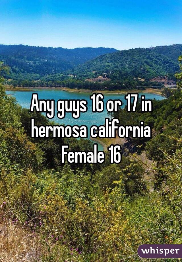 Any guys 16 or 17 in hermosa california 
Female 16 