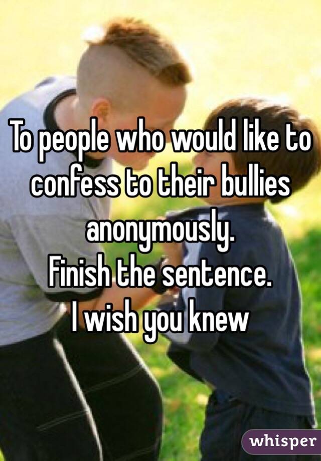 To people who would like to confess to their bullies anonymously.
Finish the sentence.
I wish you knew