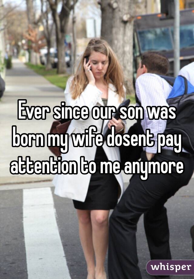 Ever since our son was born my wife dosent pay attention to me anymore 