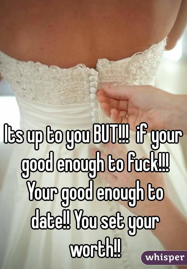 Its up to you BUT!!!  if your good enough to fuck!!! Your good enough to date!! You set your worth!!