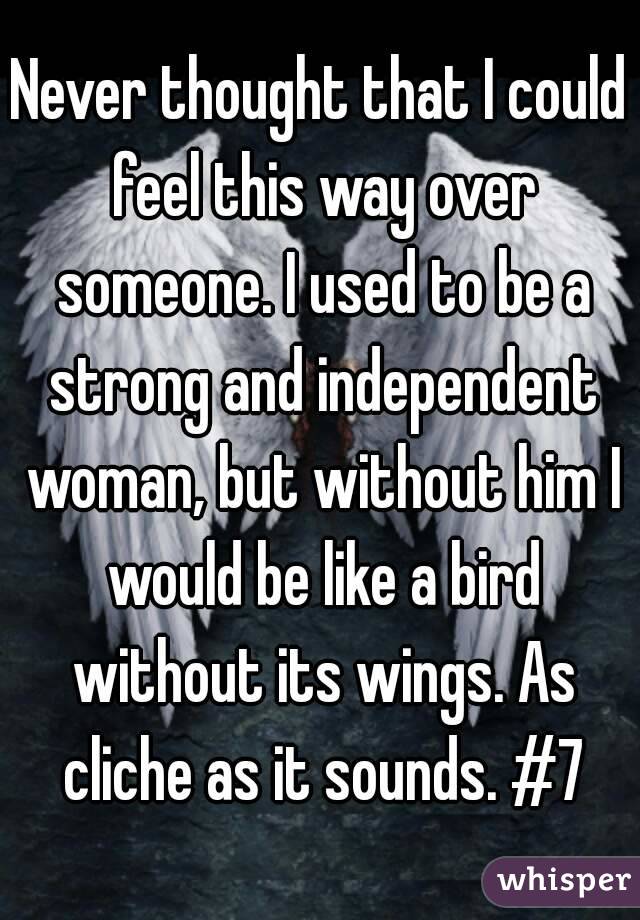 Never thought that I could feel this way over someone. I used to be a strong and independent woman, but without him I would be like a bird without its wings. As cliche as it sounds. #7