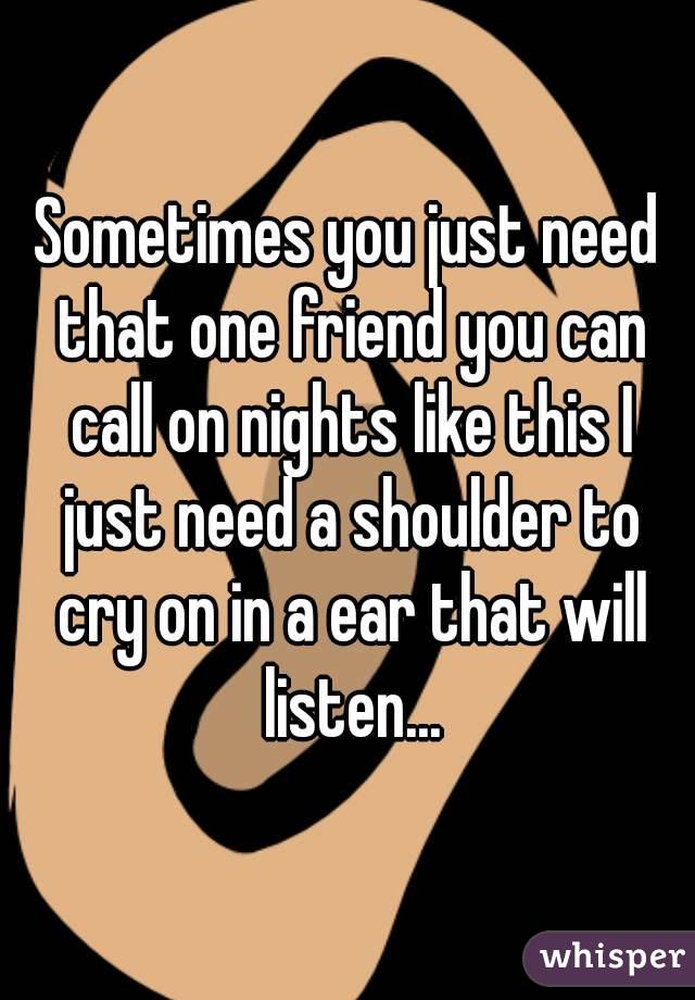 Sometimes you just need that one friend you can call on nights like this I just need a shoulder to cry on in a ear that will listen...