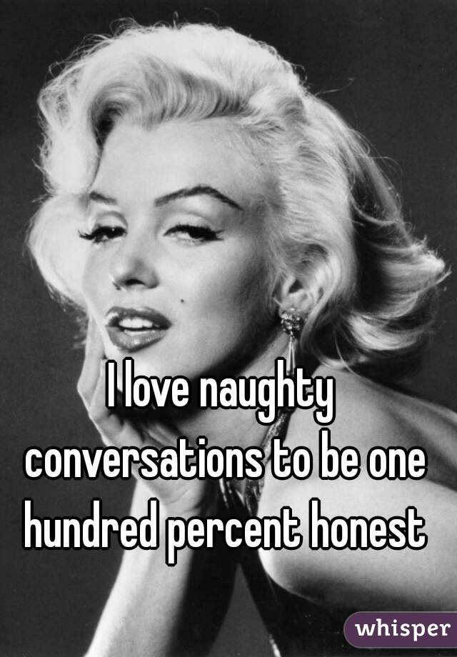 I love naughty conversations to be one hundred percent honest
