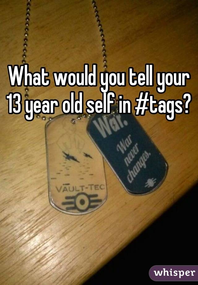 What would you tell your 13 year old self in #tags?