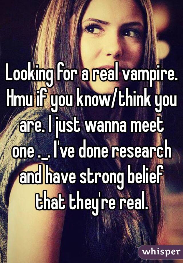 Looking for a real vampire. Hmu if you know/think you are. I just wanna meet one ._. I've done research and have strong belief that they're real. 
