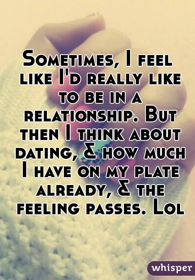 Sometimes, I feel like I'd really like to be in a relationship. But then I think about dating, & how much I have on my plate already, & the feeling passes. Lol