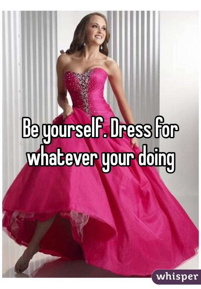 Be yourself. Dress for whatever your doing 