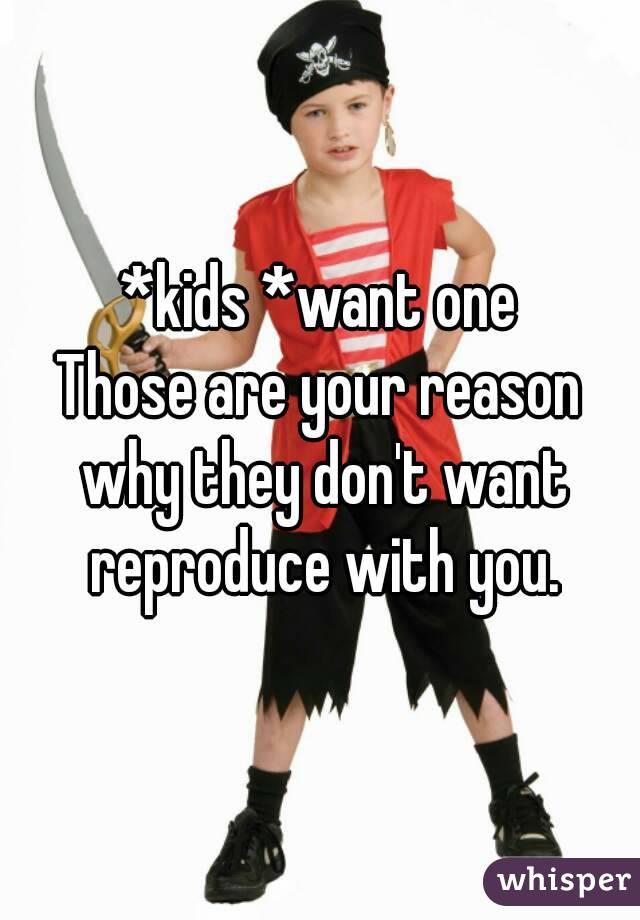 *kids *want one
Those are your reason why they don't want reproduce with you.