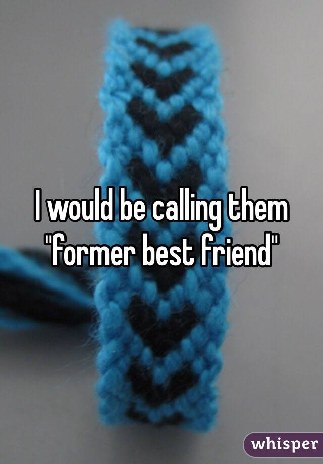 I would be calling them "former best friend" 