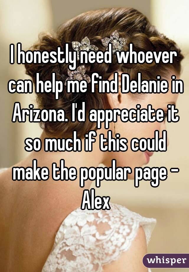 I honestly need whoever can help me find Delanie in Arizona. I'd appreciate it so much if this could make the popular page - Alex