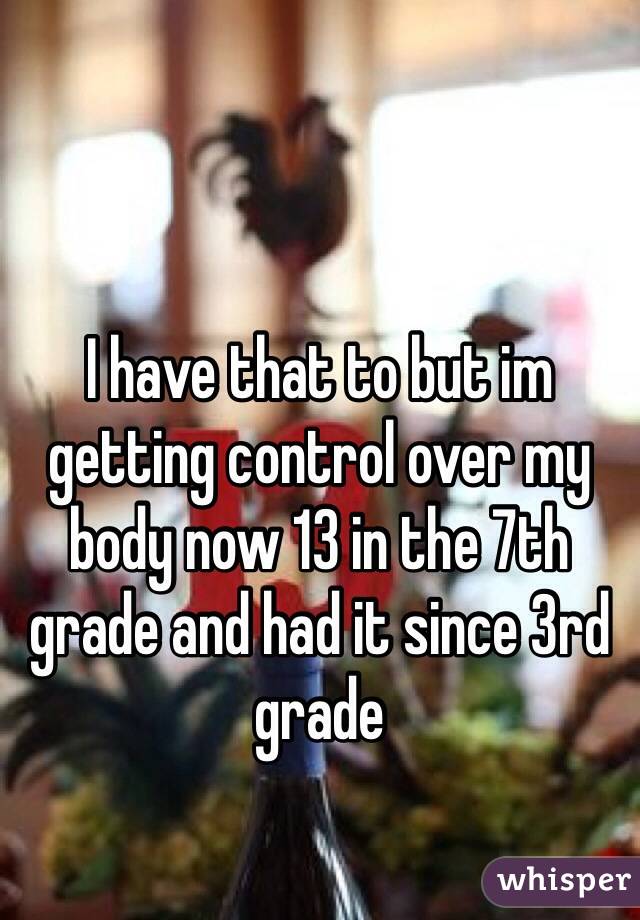 I have that to but im getting control over my body now 13 in the 7th grade and had it since 3rd grade 