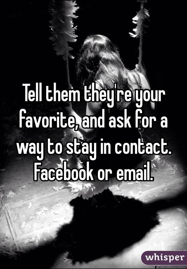Tell them they're your favorite, and ask for a way to stay in contact. Facebook or email.