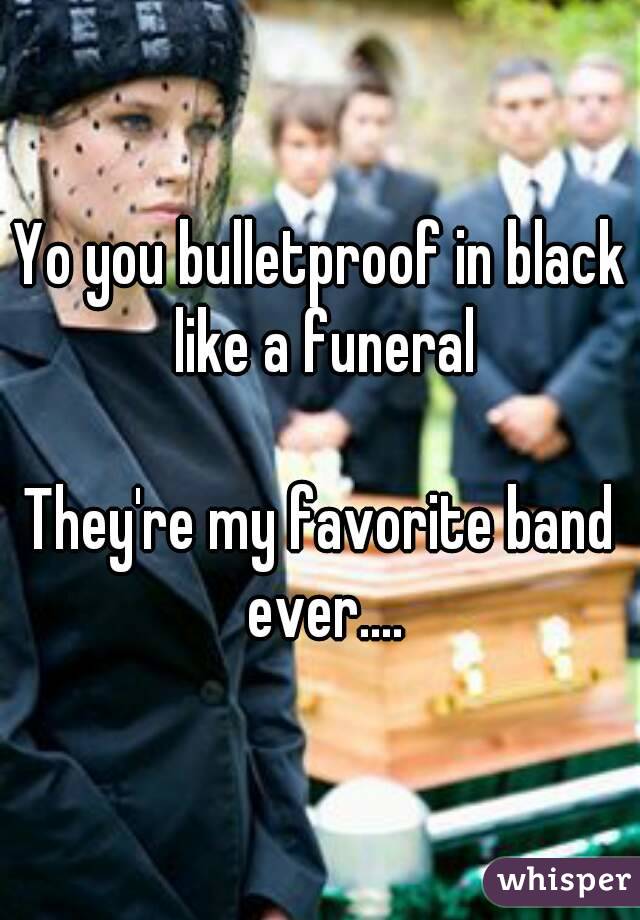 Yo you bulletproof in black like a funeral

They're my favorite band ever....