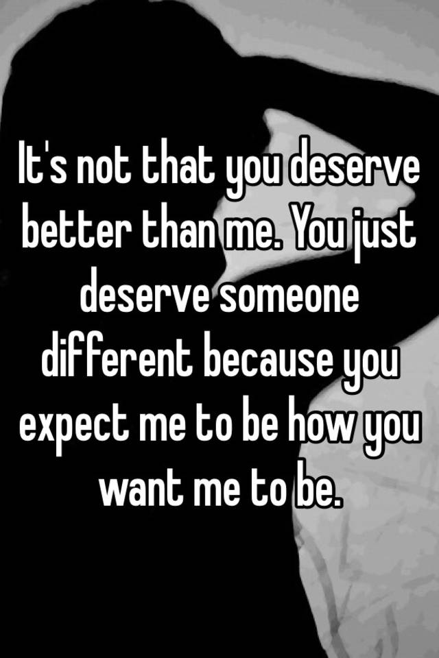 it-s-not-that-you-deserve-better-than-me-you-just-deserve-someone