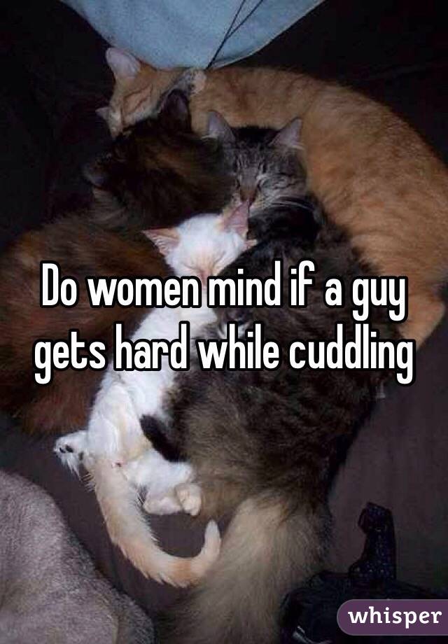 Do women mind if a guy gets hard while cuddling 