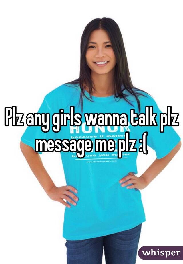 Plz any girls wanna talk plz message me plz :( 