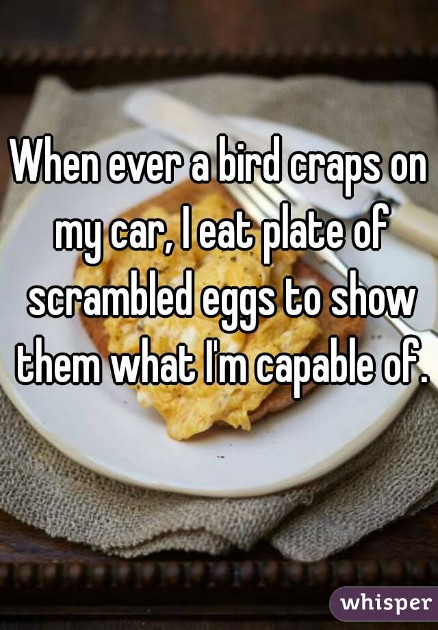 When ever a bird craps on my car, I eat plate of scrambled eggs to show them what I'm capable of. 