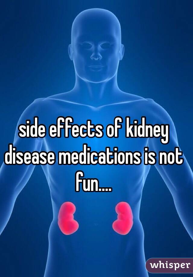 side effects of kidney disease medications is not fun.... 