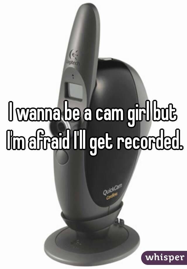 I wanna be a cam girl but I'm afraid I'll get recorded.
