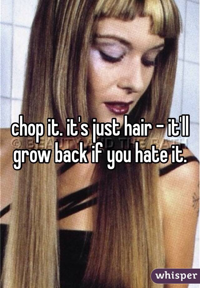 chop it. it's just hair - it'll grow back if you hate it. 