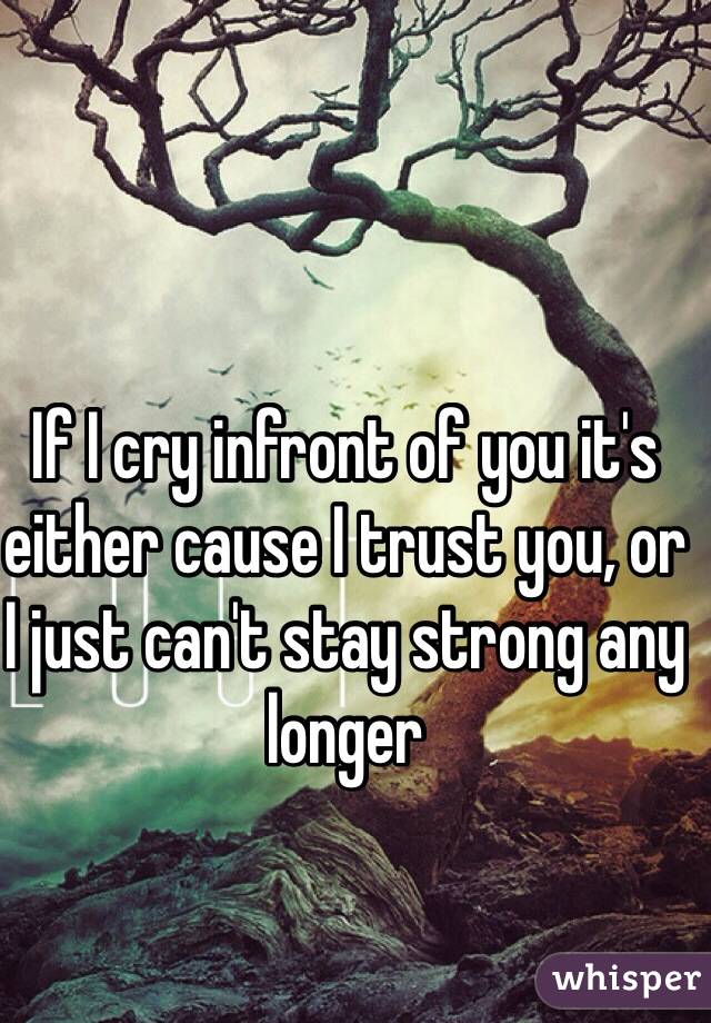 If I cry infront of you it's either cause I trust you, or I just can't stay strong any longer