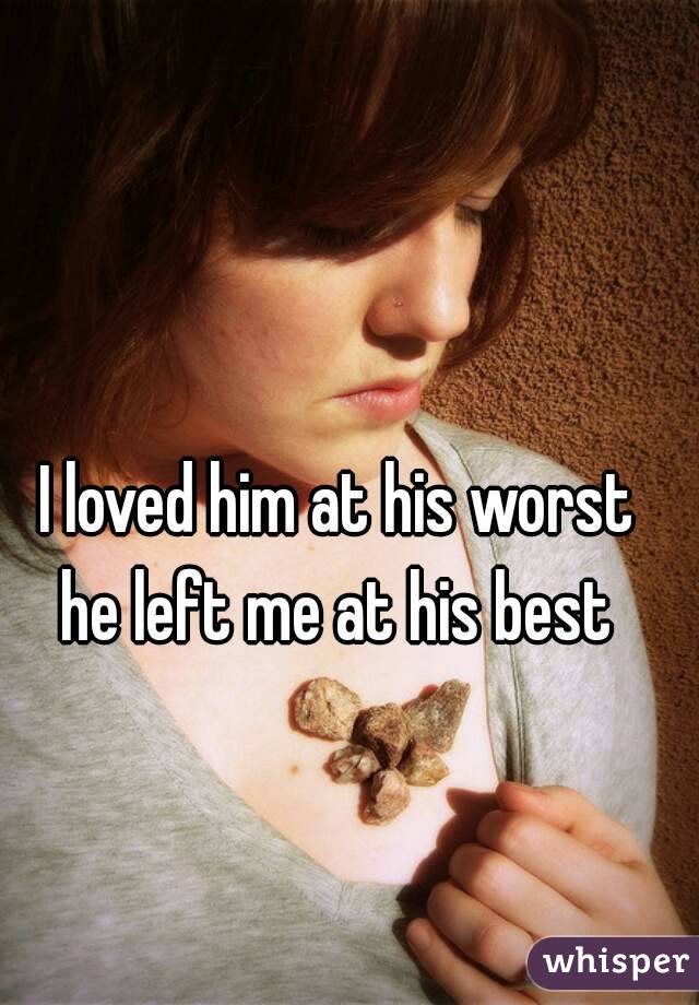 I loved him at his worst 
he left me at his best 