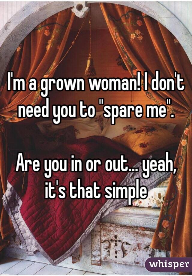 I'm a grown woman! I don't need you to "spare me".

Are you in or out... yeah, it's that simple 