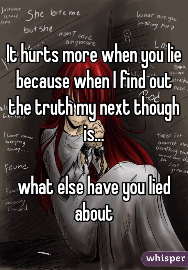 It hurts more when you lie because when I find out the truth my next though is... 

what else have you lied about