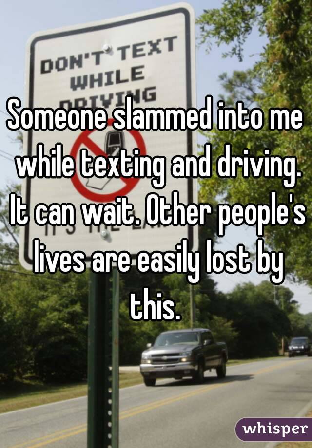 Someone slammed into me while texting and driving. It can wait. Other people's lives are easily lost by this. 