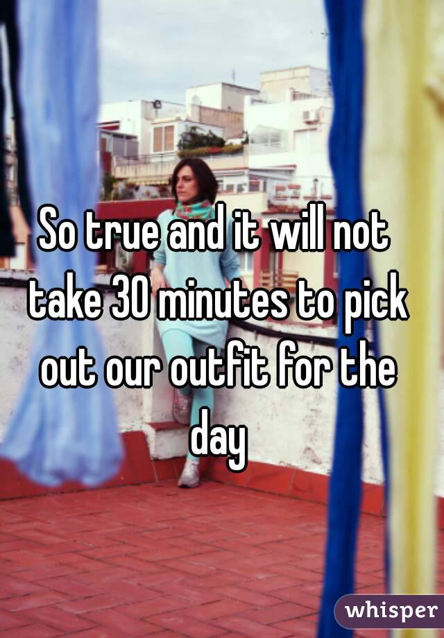 So true and it will not take 30 minutes to pick out our outfit for the day