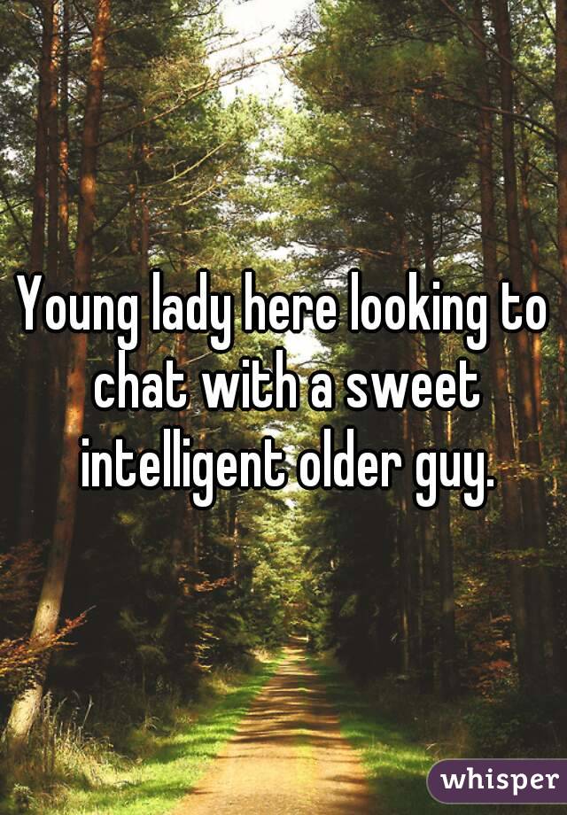 Young lady here looking to chat with a sweet intelligent older guy.
