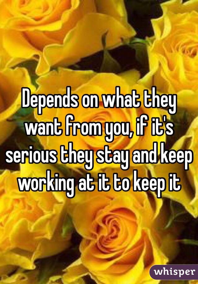 Depends on what they want from you, if it's serious they stay and keep working at it to keep it