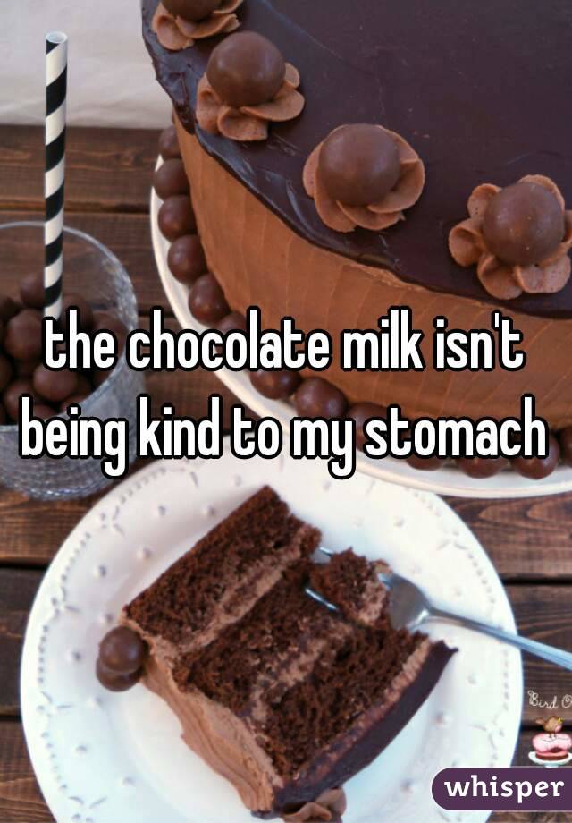 the chocolate milk isn't being kind to my stomach 