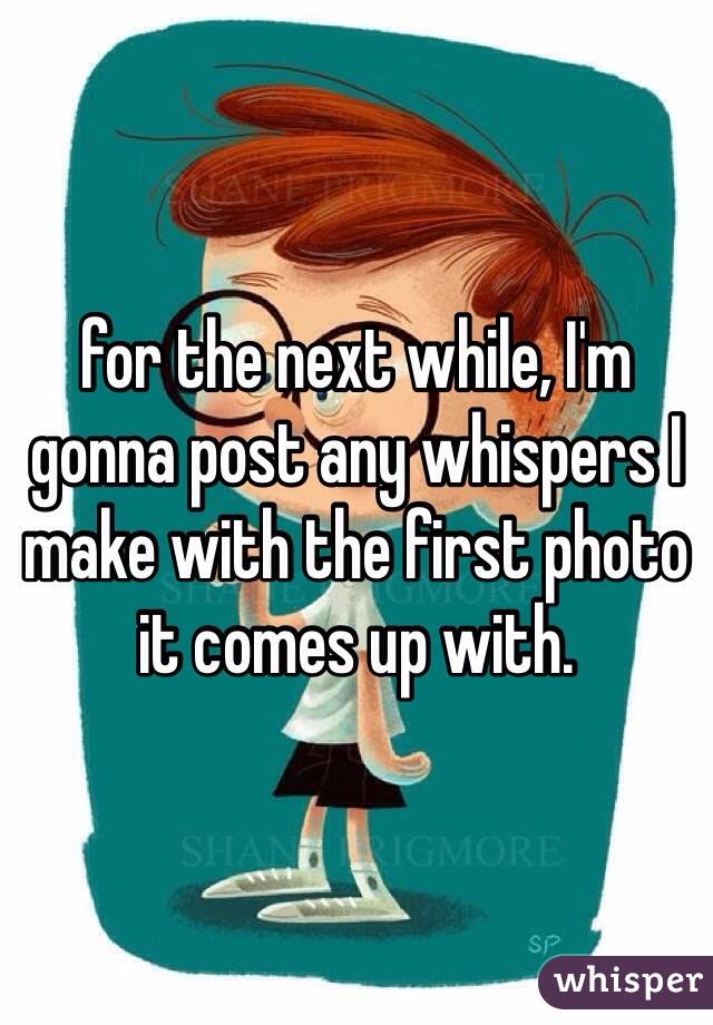 for the next while, I'm gonna post any whispers I make with the first photo it comes up with. 