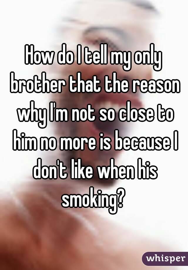 How do I tell my only brother that the reason why I'm not so close to him no more is because I don't like when his smoking? 