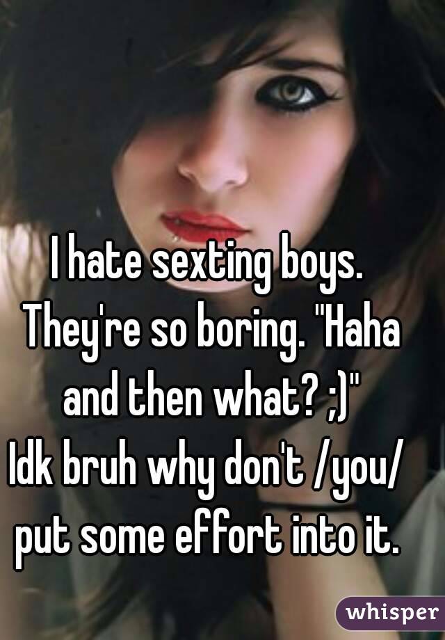 I hate sexting boys. They're so boring. "Haha and then what? ;)"
Idk bruh why don't /you/ put some effort into it. 