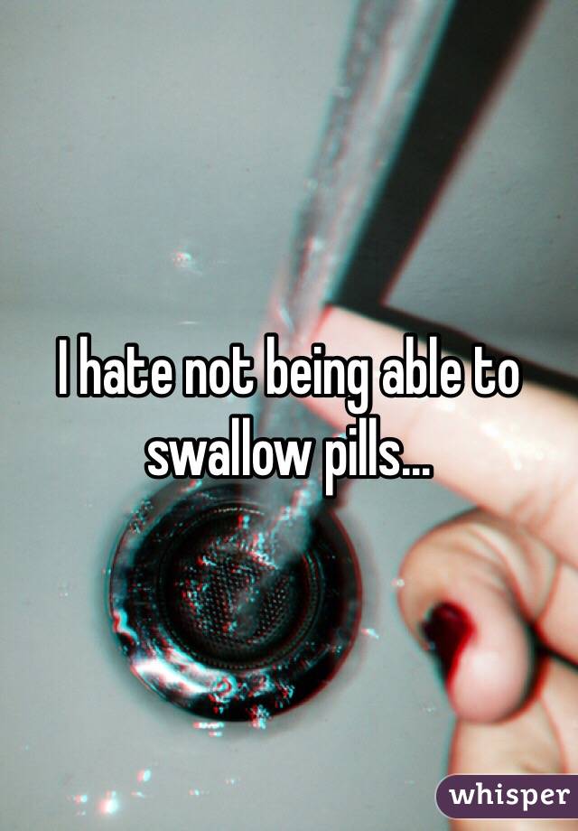I hate not being able to swallow pills...